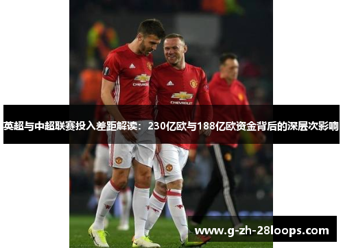 英超与中超联赛投入差距解读:230亿欧与188亿欧资金背后的深层次影响 英超与中超联赛投入差距解读:230亿欧与188亿欧资金背后的深层次影响