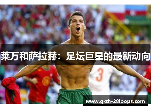 莱万和萨拉赫:足坛巨星的最新动向 莱万和萨拉赫:足坛巨星的最新动向