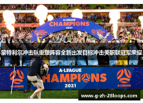 蒙特利尔冲击队重塑阵容全新出发目标冲击美职联冠军荣耀 蒙特利尔冲击队重塑阵容全新出发目标冲击美职联冠军荣耀