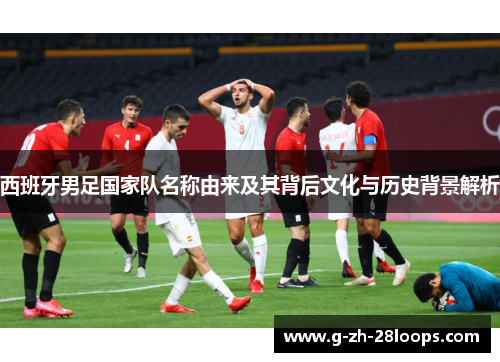 西班牙男足国家队名称由来及其背后文化与历史背景解析