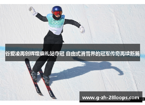 谷爱凌再创辉煌崇礼站夺冠 自由式滑雪界的冠军传奇再续新篇 谷爱凌再创辉煌崇礼站夺冠 自由式滑雪界的冠军传奇再续新篇