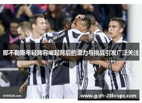 那不勒斯年轻阵容崛起背后的潜力与挑战引发广泛关注