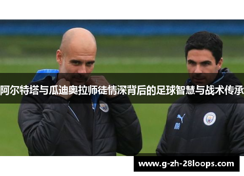 阿尔特塔与瓜迪奥拉师徒情深背后的足球智慧与战术传承 阿尔特塔与瓜迪奥拉师徒情深背后的足球智慧与战术传承