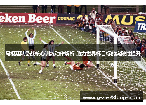 阿根廷队备战核心训练动作解析 助力世界杯目标的突破性提升 阿根廷队备战核心训练动作解析 助力世界杯目标的突破性提升