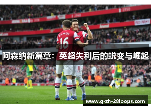 阿森纳新篇章:英超失利后的蜕变与崛起 阿森纳新篇章:英超失利后的蜕变与崛起