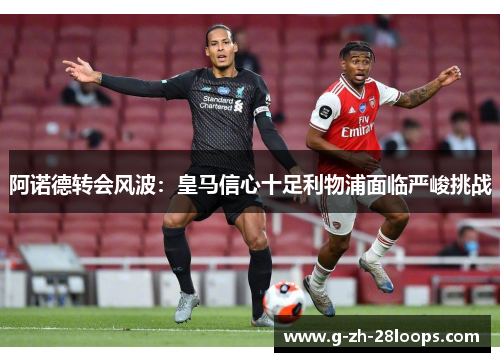 阿诺德转会风波:皇马信心十足利物浦面临严峻挑战 阿诺德转会风波:皇马信心十足利物浦面临严峻挑战