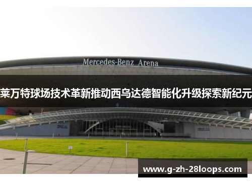 莱万特球场技术革新推动西乌达德智能化升级探索新纪元 莱万特球场技术革新推动西乌达德智能化升级探索新纪元