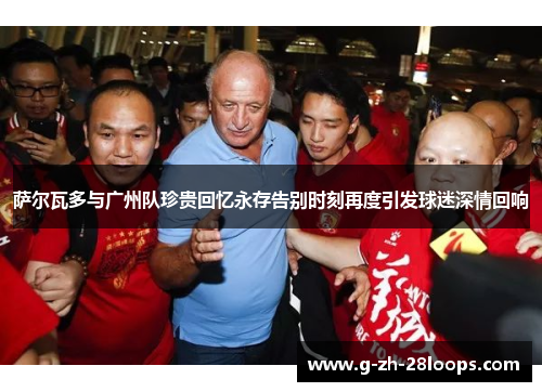 萨尔瓦多与广州队珍贵回忆永存告别时刻再度引发球迷深情回响 萨尔瓦多与广州队珍贵回忆永存告别时刻再度引发球迷深情回响
