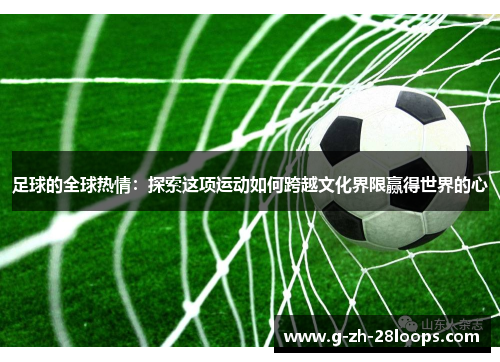 足球的全球热情：探索这项运动如何跨越文化界限赢得世界的心
