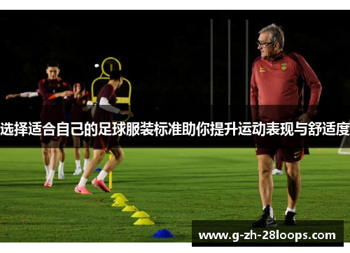 选择适合自己的足球服装标准助你提升运动表现与舒适度