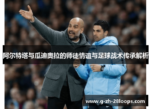 阿尔特塔与瓜迪奥拉的师徒情谊与足球战术传承解析