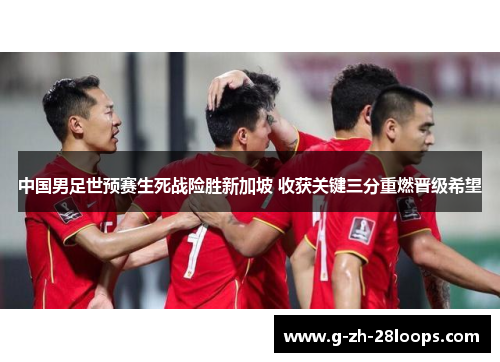 中国男足世预赛生死战险胜新加坡 收获关键三分重燃晋级希望