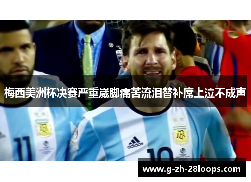 梅西美洲杯决赛严重崴脚痛苦流泪替补席上泣不成声