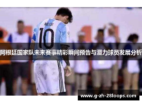 阿根廷国家队未来赛事精彩瞬间预告与潜力球员发展分析