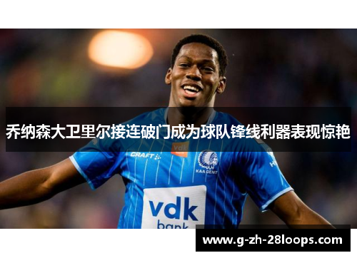 乔纳森大卫里尔接连破门成为球队锋线利器表现惊艳 乔纳森大卫里尔接连破门成为球队锋线利器表现惊艳