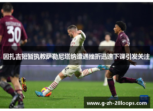 因扎吉短暂执教萨勒尼塔纳遭遇挫折迅速下课引发关注 因扎吉短暂执教萨勒尼塔纳遭遇挫折迅速下课引发关注