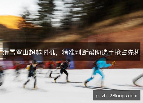 滑雪登山超越时机，精准判断帮助选手抢占先机